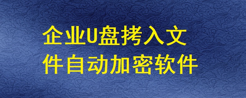 有哪些軟件能讓企業U盤拷入的文件自動加密？
